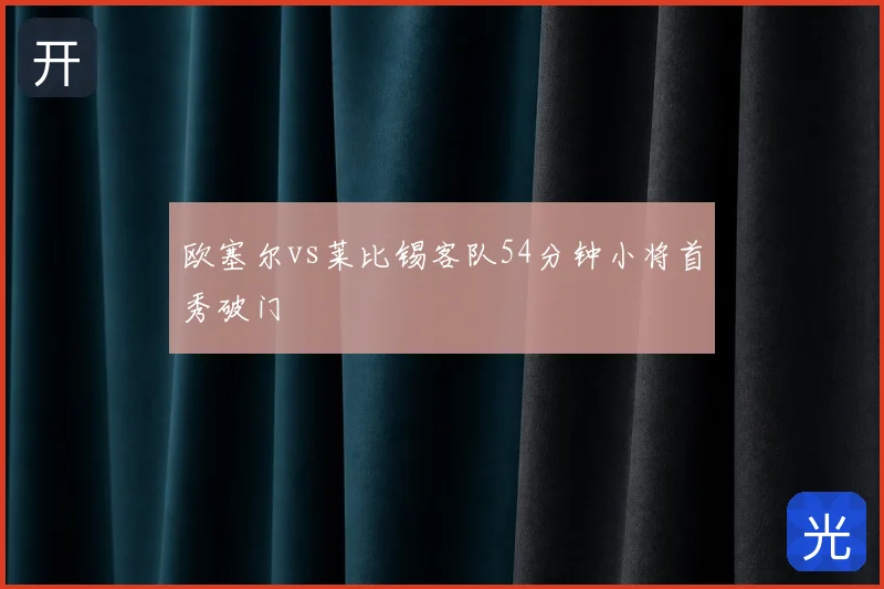 欧塞尔vs莱比锡客队54分钟小将首秀破门