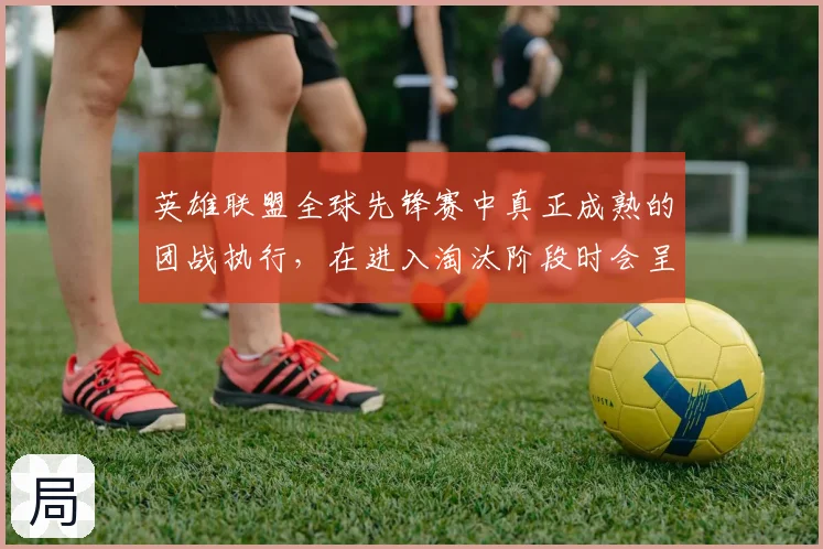 英雄联盟全球先锋赛中真正成熟的团战执行,在进入淘汰阶段时会呈现什么变化